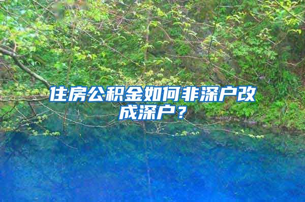 住房公积金如何非深户改成深户？