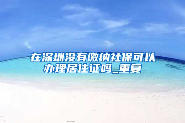 在深圳没有缴纳社保可以办理居住证吗_重复