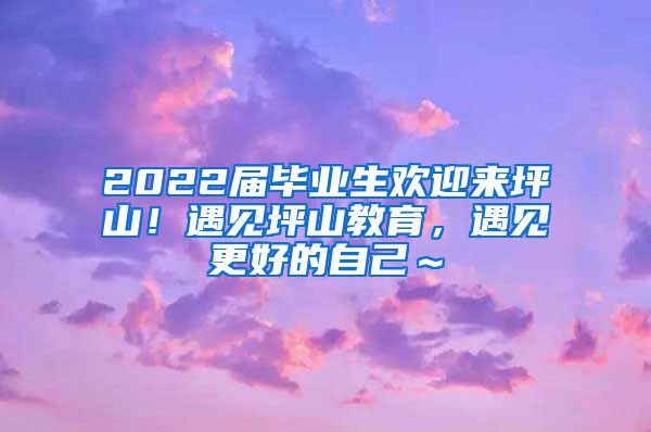 2022届毕业生欢迎来坪山！遇见坪山教育，遇见更好的自己～