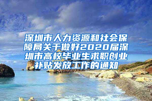 深圳市人力资源和社会保障局关于做好2020届深圳市高校毕业生求职创业补贴发放工作的通知