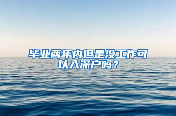 毕业两年内但是没工作可以入深户吗？