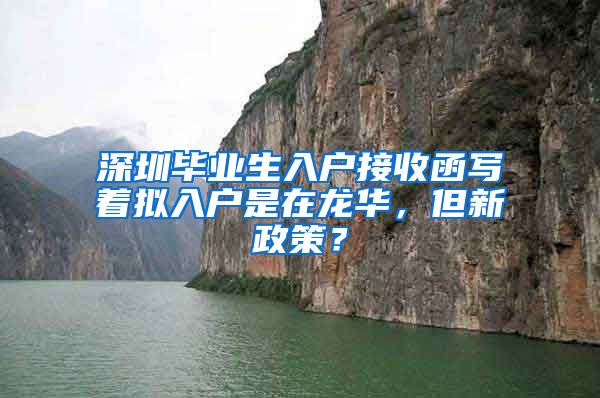 深圳毕业生入户接收函写着拟入户是在龙华，但新政策？