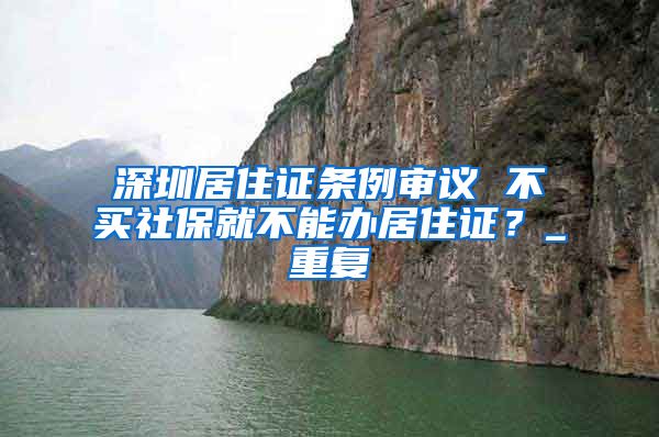 深圳居住证条例审议 不买社保就不能办居住证？_重复