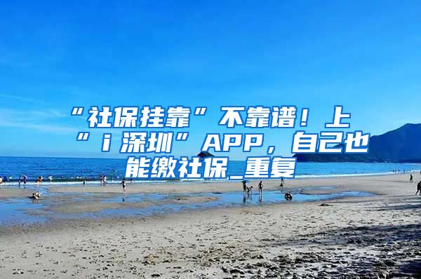 “社保挂靠”不靠谱！上“ｉ深圳”APP，自己也能缴社保_重复