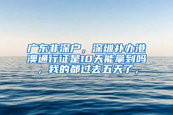 广东非深户，深圳补办港澳通行证是10天能拿到吗，我的都过去五天了，