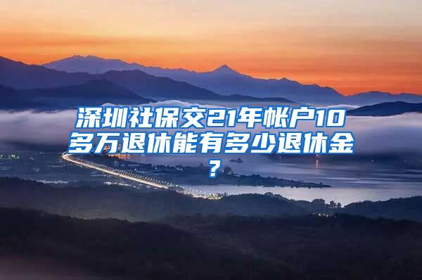 深圳社保交21年帐户10多万退休能有多少退休金？