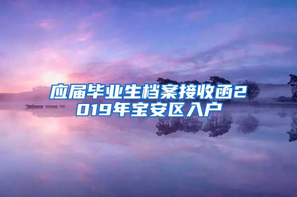 应届毕业生档案接收函2019年宝安区入户