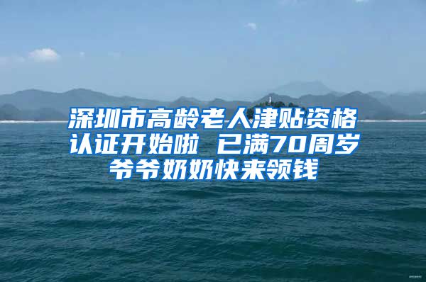 深圳市高龄老人津贴资格认证开始啦 已满70周岁爷爷奶奶快来领钱