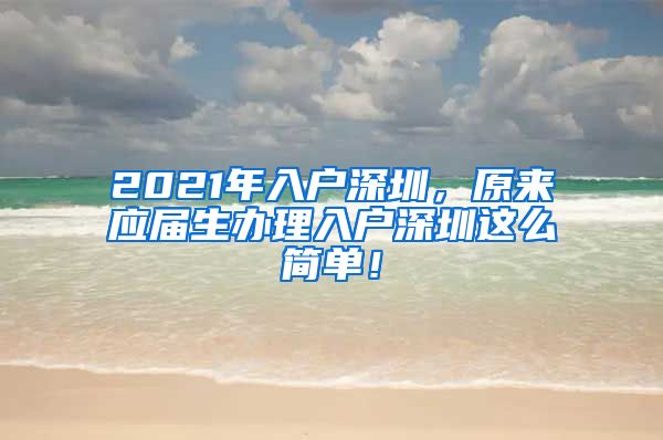 2021年入户深圳，原来应届生办理入户深圳这么简单！