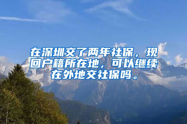 在深圳交了两年社保，现回户籍所在地，可以继续在外地交社保吗。