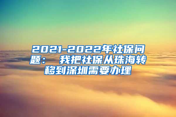 2021-2022年社保问题： 我把社保从珠海转移到深圳需要办理