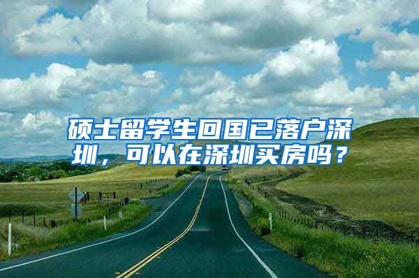 硕士留学生回国已落户深圳，可以在深圳买房吗？