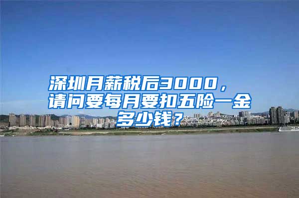 深圳月薪税后3000， 请问要每月要扣五险一金多少钱？