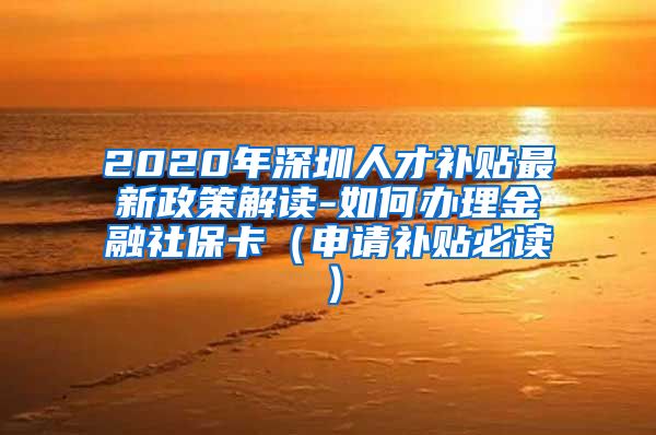 2020年深圳人才补贴最新政策解读-如何办理金融社保卡（申请补贴必读）