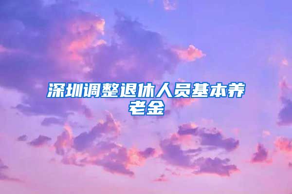 深圳调整退休人员基本养老金