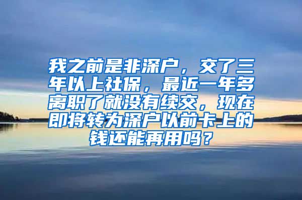 我之前是非深户，交了三年以上社保，最近一年多离职了就没有续交，现在即将转为深户以前卡上的钱还能再用吗？