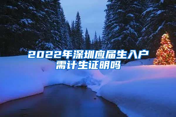 2022年深圳应届生入户需计生证明吗