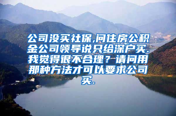 公司没买社保,问住房公积金公司领导说只给深户买.我觉得很不合理？请问用那种方法才可以要求公司买.