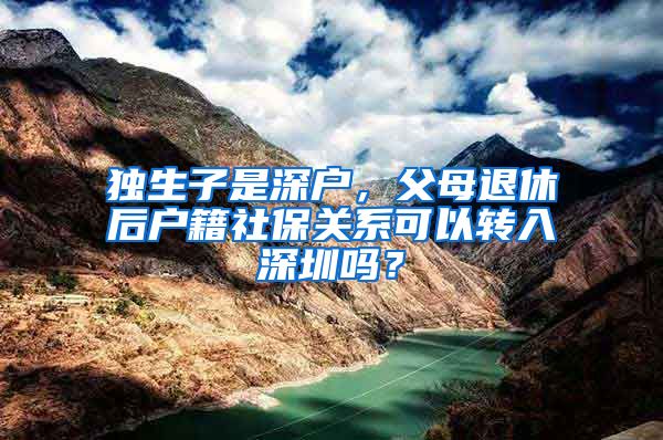 独生子是深户，父母退休后户籍社保关系可以转入深圳吗？