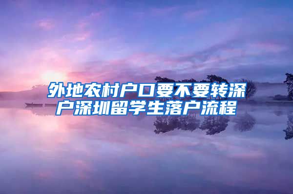 外地农村户口要不要转深户深圳留学生落户流程