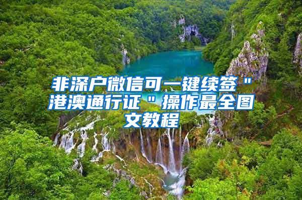 非深户微信可一键续签＂港澳通行证＂操作最全图文教程