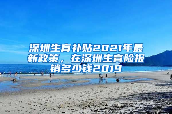 深圳生育补贴2021年最新政策，在深圳生育险报销多少钱2019