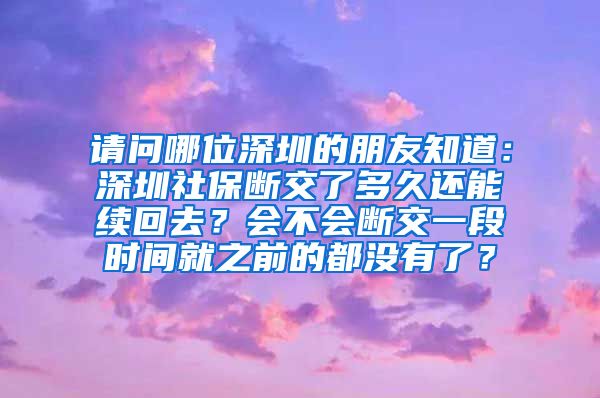 请问哪位深圳的朋友知道：深圳社保断交了多久还能续回去？会不会断交一段时间就之前的都没有了？