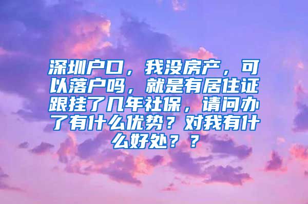 深圳户口，我没房产，可以落户吗，就是有居住证跟挂了几年社保，请问办了有什么优势？对我有什么好处？？