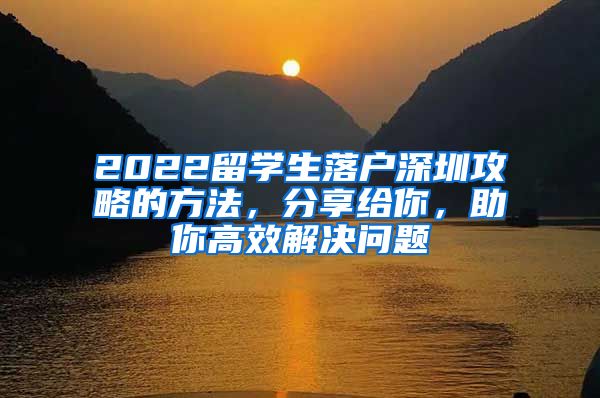 2022留学生落户深圳攻略的方法，分享给你，助你高效解决问题