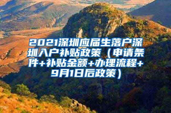 2021深圳应届生落户深圳入户补贴政策（申请条件+补贴金额+办理流程+9月1日后政策）