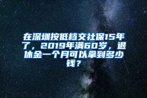 在深圳按低档交社保15年了，2019年满60岁，退休金一个月可以拿到多少钱？