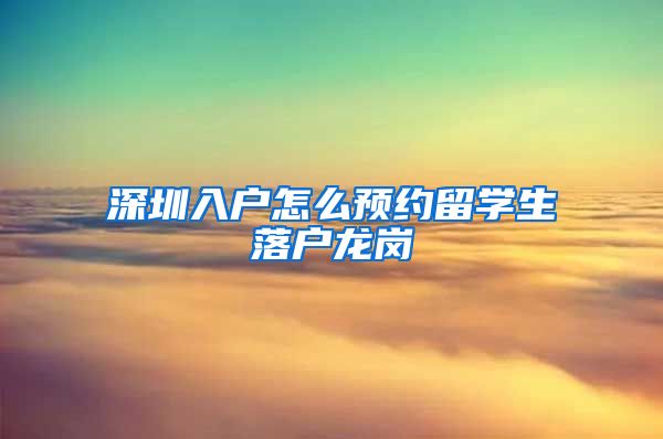 深圳入户怎么预约留学生落户龙岗