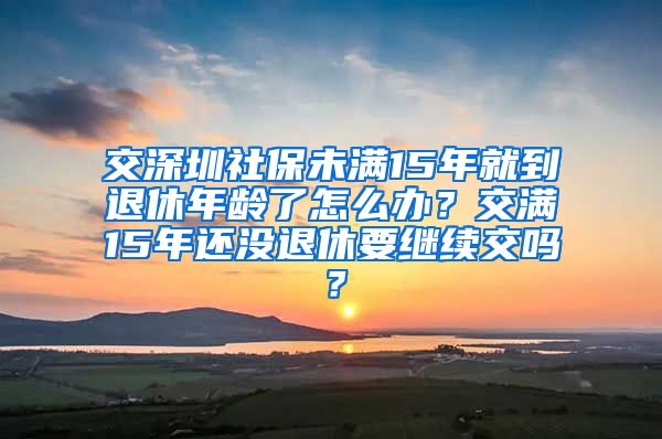 交深圳社保未满15年就到退休年龄了怎么办？交满15年还没退休要继续交吗？