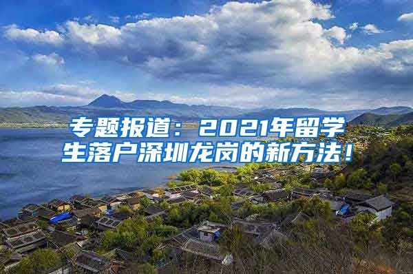 专题报道：2021年留学生落户深圳龙岗的新方法！