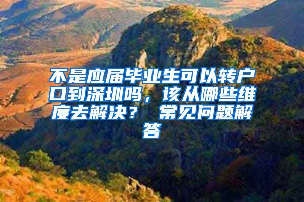 不是应届毕业生可以转户口到深圳吗，该从哪些维度去解决？ 常见问题解答