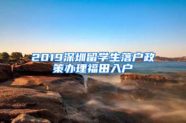 2019深圳留学生落户政策办理福田入户