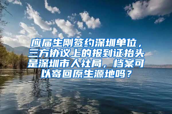 应届生刚签约深圳单位，三方协议上的报到证抬头是深圳市人社局，档案可以寄回原生源地吗？