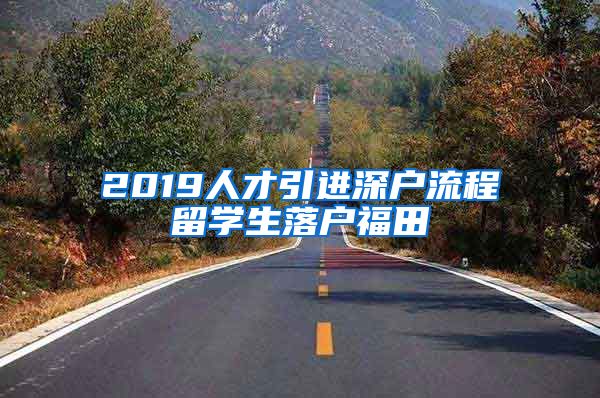 2019人才引进深户流程留学生落户福田