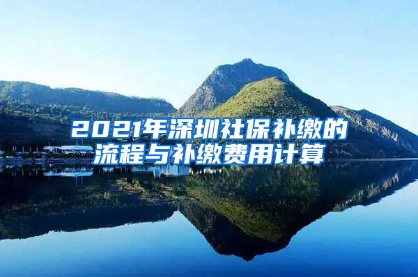 2021年深圳社保补缴的流程与补缴费用计算