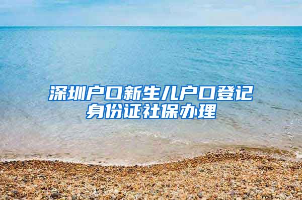 深圳户口新生儿户口登记身份证社保办理