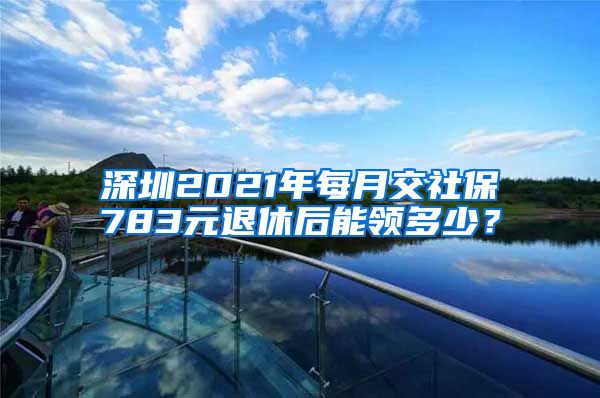 深圳2021年每月交社保783元退休后能领多少？