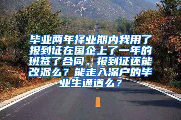 毕业两年择业期内我用了报到证在国企上了一年的班签了合同。报到证还能改派么？能走入深户的毕业生通道么？