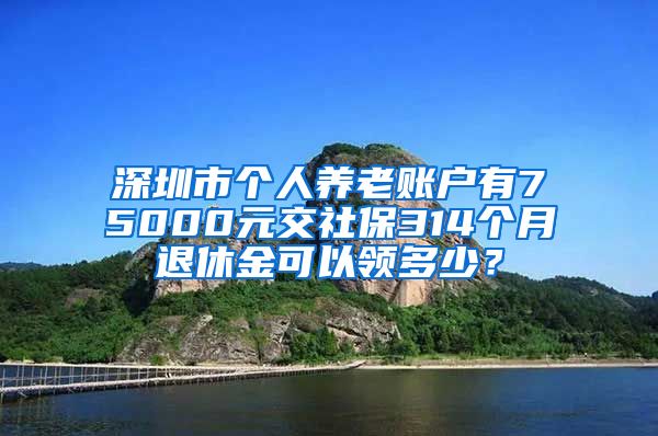 深圳市个人养老账户有75000元交社保314个月退休金可以领多少？