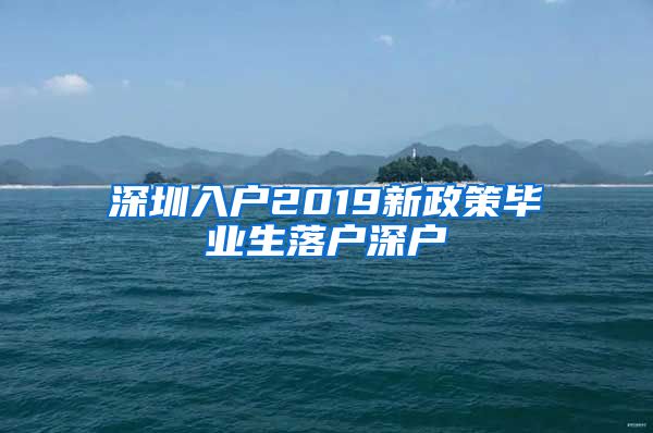 深圳入户2019新政策毕业生落户深户