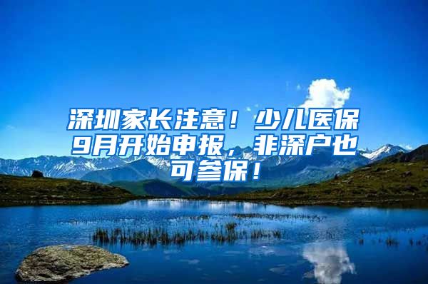 深圳家长注意！少儿医保9月开始申报，非深户也可参保！