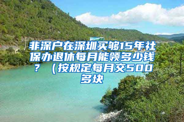 非深户在深圳买够15年社保办退休每月能领多少钱？（按规定每月交500多块