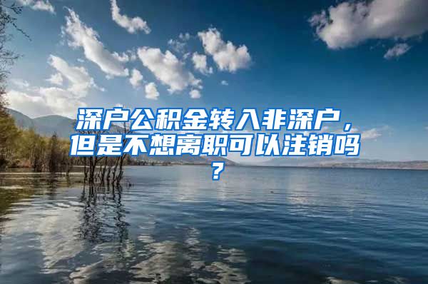 深户公积金转入非深户，但是不想离职可以注销吗？