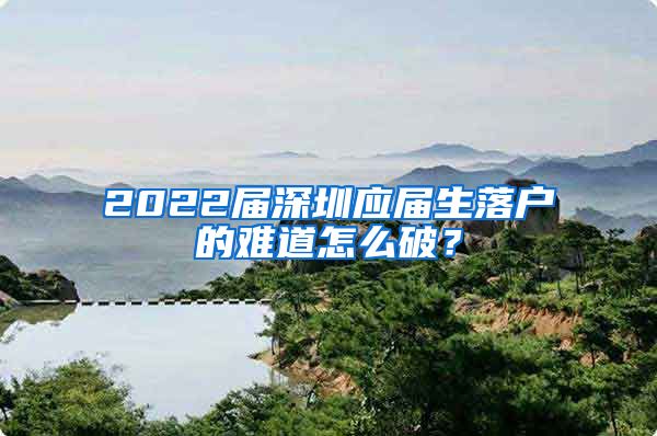 2022届深圳应届生落户的难道怎么破？