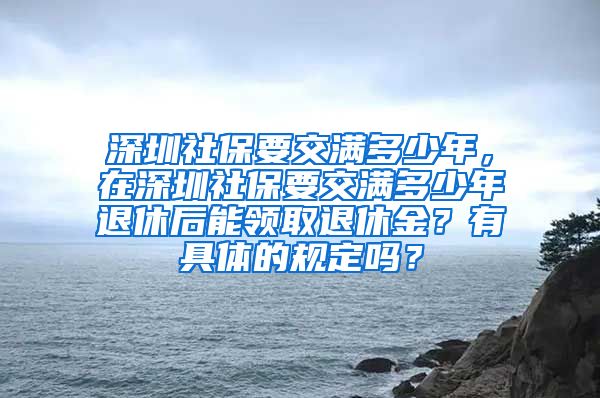 深圳社保要交满多少年，在深圳社保要交满多少年退休后能领取退休金？有具体的规定吗？