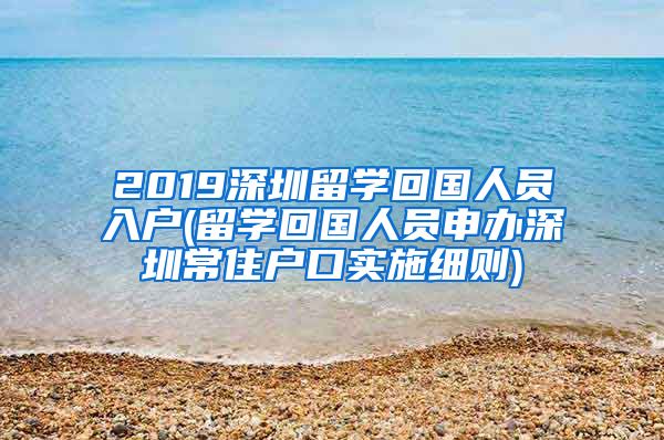 2019深圳留学回国人员入户(留学回国人员申办深圳常住户口实施细则)